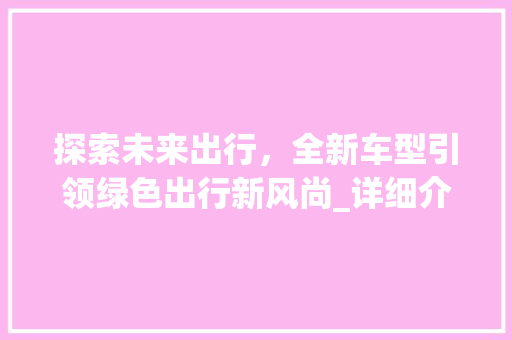 探索未来出行，全新车型引领绿色出行新风尚_详细介绍最新发布车型