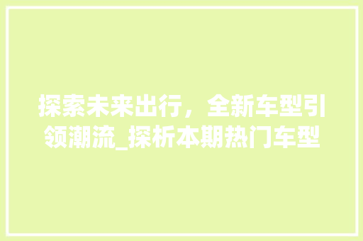 探索未来出行，全新车型引领潮流_探析本期热门车型款