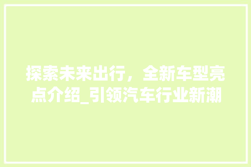 探索未来出行，全新车型亮点介绍_引领汽车行业新潮流