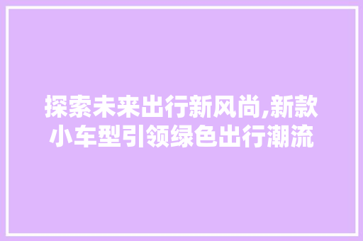 探索未来出行新风尚,新款小车型引领绿色出行潮流