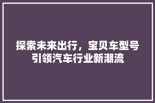 探索未来出行，宝贝车型号引领汽车行业新潮流