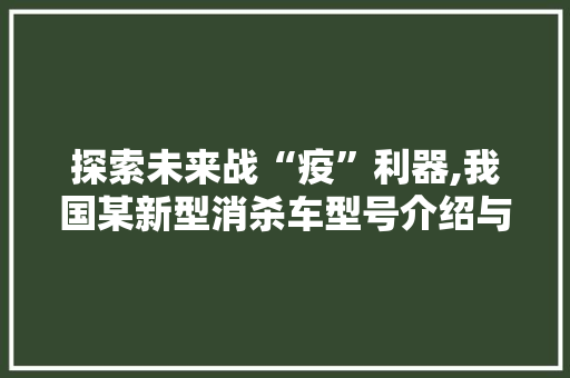 探索未来战“疫”利器,我国某新型消杀车型号介绍与展望