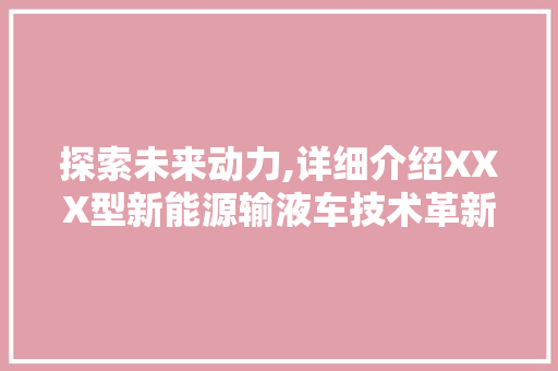 探索未来动力,详细介绍XXX型新能源输液车技术革新