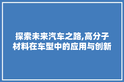 探索未来汽车之路,高分子材料在车型中的应用与创新