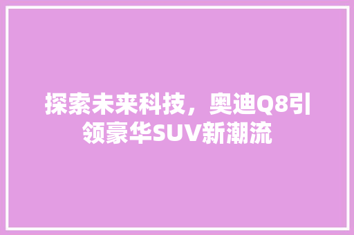 探索未来科技，奥迪Q8引领豪华SUV新潮流