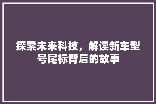 探索未来科技，解读新车型号尾标背后的故事