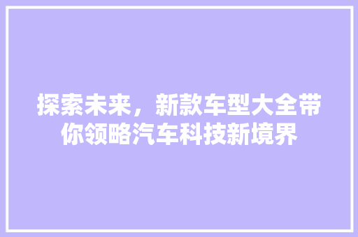 探索未来，新款车型大全带你领略汽车科技新境界