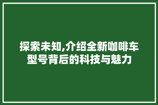 探索未知,介绍全新咖啡车型号背后的科技与魅力