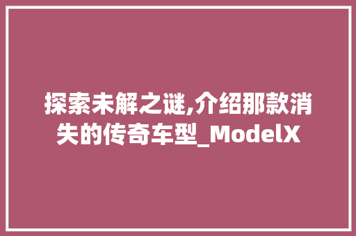 探索未解之谜,介绍那款消失的传奇车型_ModelX