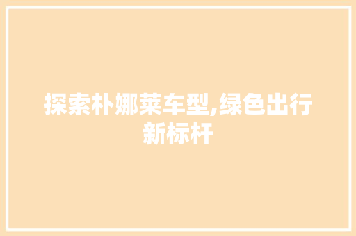 探索朴娜莱车型,绿色出行新标杆