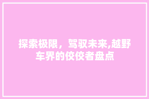 探索极限，驾驭未来,越野车界的佼佼者盘点