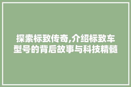 探索标致传奇,介绍标致车型号的背后故事与科技精髓