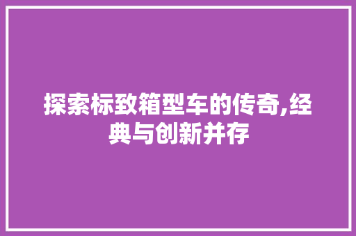 探索标致箱型车的传奇,经典与创新并存