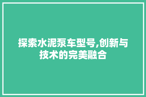 探索水泥泵车型号,创新与技术的完美融合