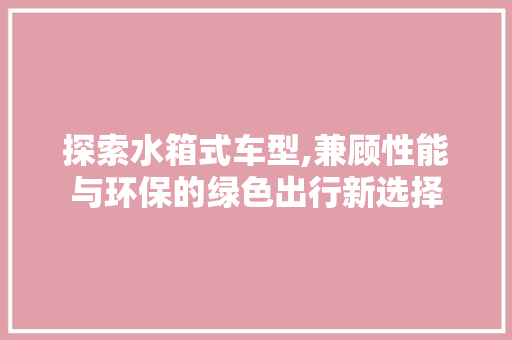 探索水箱式车型,兼顾性能与环保的绿色出行新选择