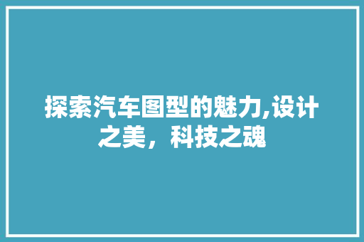 探索汽车图型的魅力,设计之美，科技之魂