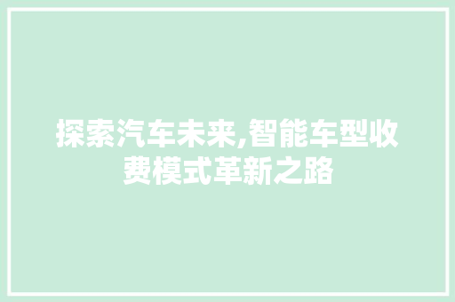 探索汽车未来,智能车型收费模式革新之路