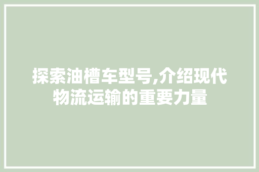 探索油槽车型号,介绍现代物流运输的重要力量