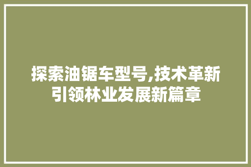 探索油锯车型号,技术革新引领林业发展新篇章