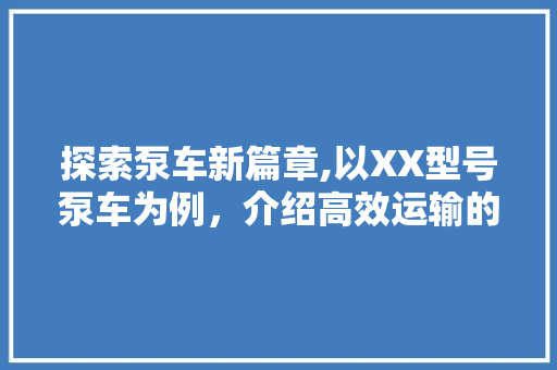 探索泵车新篇章,以XX型号泵车为例，介绍高效运输的秘密