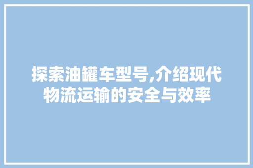 探索油罐车型号,介绍现代物流运输的安全与效率
