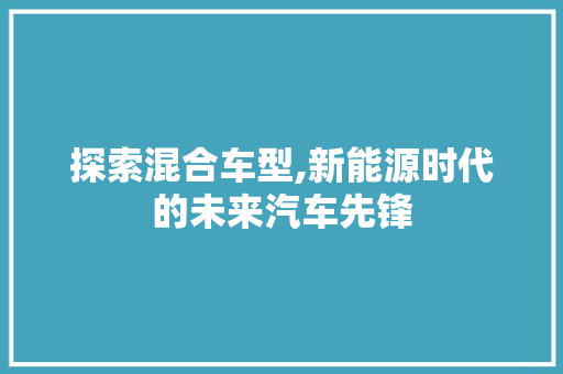 探索混合车型,新能源时代的未来汽车先锋