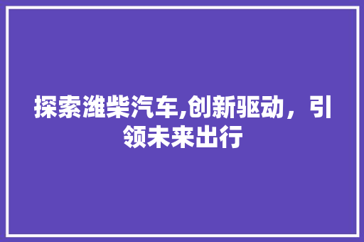 探索潍柴汽车,创新驱动，引领未来出行