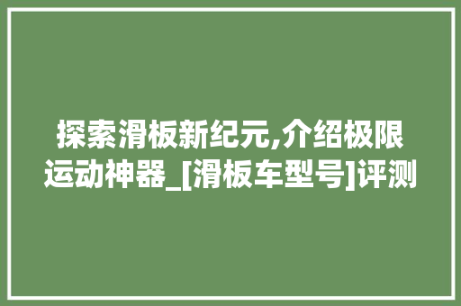探索滑板新纪元,介绍极限运动神器_[滑板车型号]评测