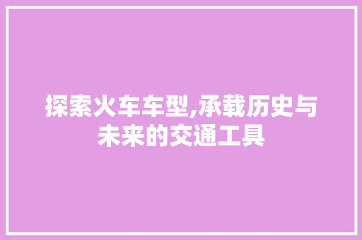 探索火车车型,承载历史与未来的交通工具