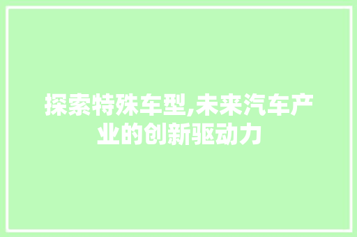 探索特殊车型,未来汽车产业的创新驱动力