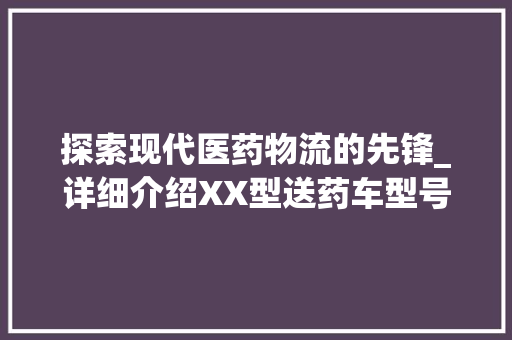 探索现代医药物流的先锋_详细介绍XX型送药车型号