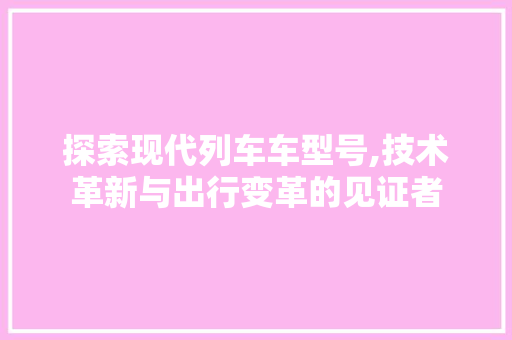 探索现代列车车型号,技术革新与出行变革的见证者