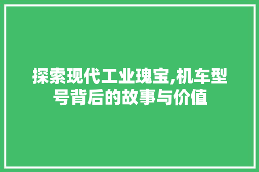探索现代工业瑰宝,机车型号背后的故事与价值