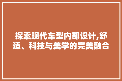 探索现代车型内部设计,舒适、科技与美学的完美融合