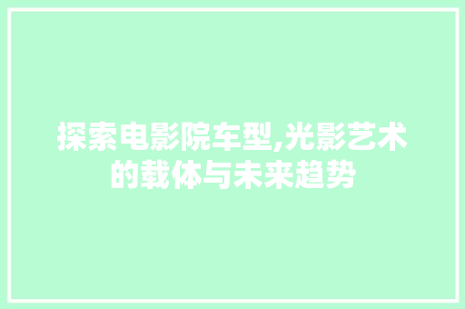探索电影院车型,光影艺术的载体与未来趋势