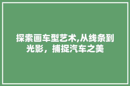 探索画车型艺术,从线条到光影，捕捉汽车之美