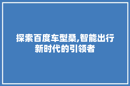 探索百度车型桑,智能出行新时代的引领者