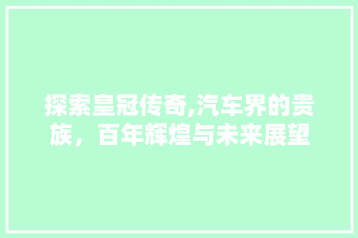 探索皇冠传奇,汽车界的贵族，百年辉煌与未来展望