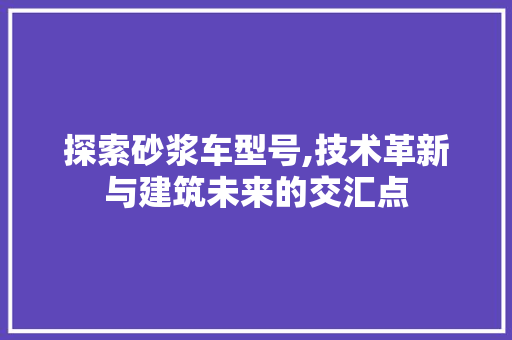 探索砂浆车型号,技术革新与建筑未来的交汇点