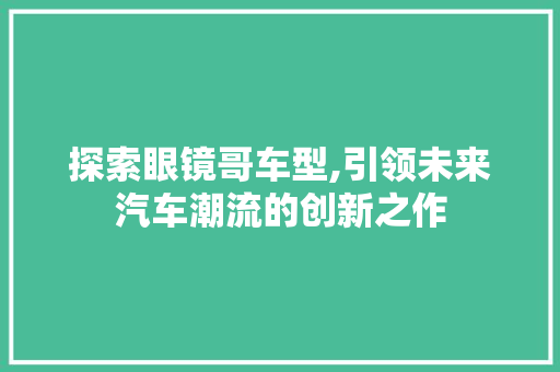 探索眼镜哥车型,引领未来汽车潮流的创新之作