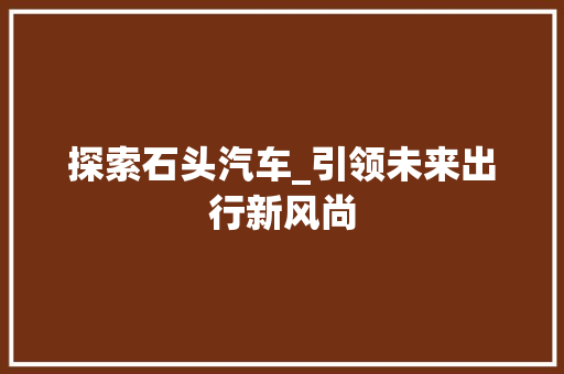 探索石头汽车_引领未来出行新风尚