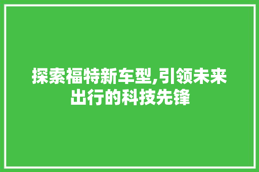 探索福特新车型,引领未来出行的科技先锋
