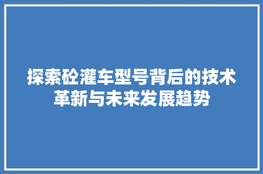 探索砼灌车型号背后的技术革新与未来发展趋势