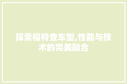 探索福特查车型,性能与技术的完美融合
