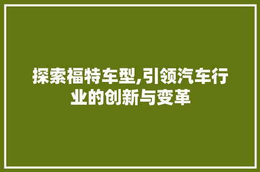 探索福特车型,引领汽车行业的创新与变革