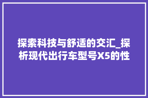 探索科技与舒适的交汇_探析现代出行车型号X5的性能与魅力