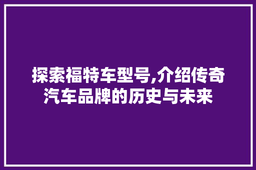 探索福特车型号,介绍传奇汽车品牌的历史与未来