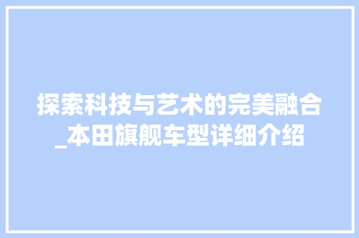 探索科技与艺术的完美融合_本田旗舰车型详细介绍