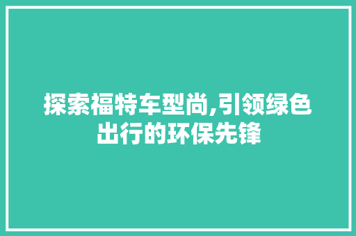 探索福特车型尚,引领绿色出行的环保先锋