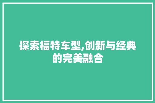 探索福特车型,创新与经典的完美融合